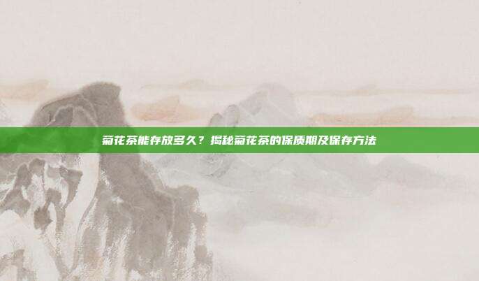 菊花茶能存放多久？揭秘菊花茶的保质期及保存方法