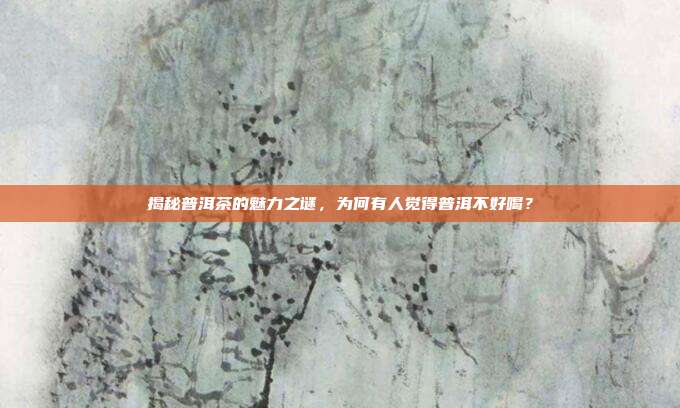 揭秘普洱茶的魅力之谜，为何有人觉得普洱不好喝？