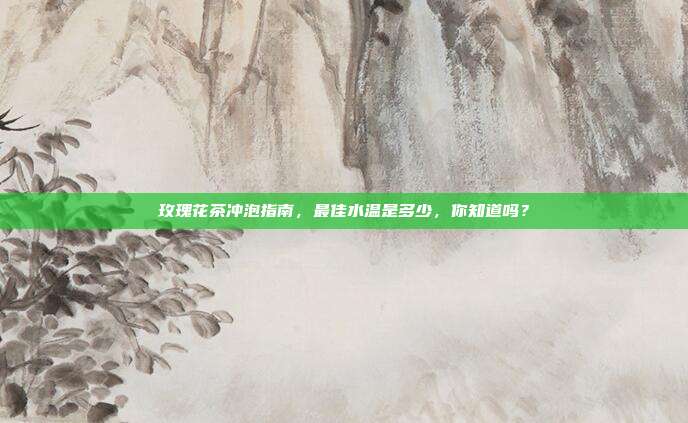 玫瑰花茶冲泡指南，最佳水温是多少，你知道吗？