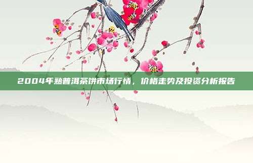 2004年熟普洱茶饼市场行情，价格走势及投资分析报告