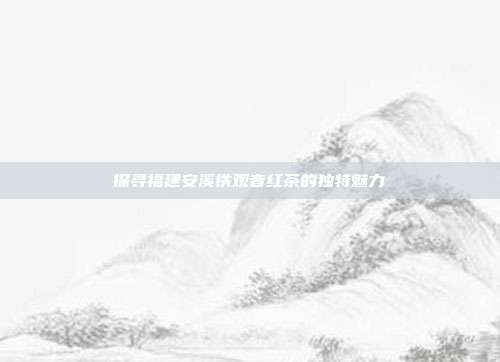 探寻福建安溪铁观音红茶的独特魅力