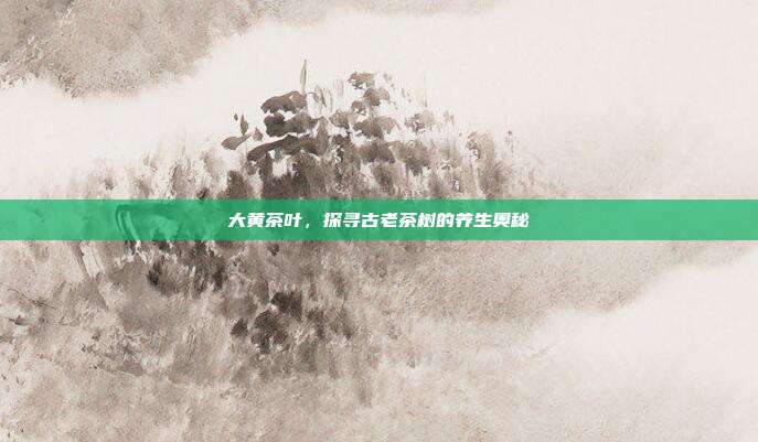大黄茶叶，探寻古老茶树的养生奥秘