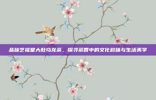 品味艺福堂大肚乌龙茶，探寻茶香中的文化韵味与生活美学