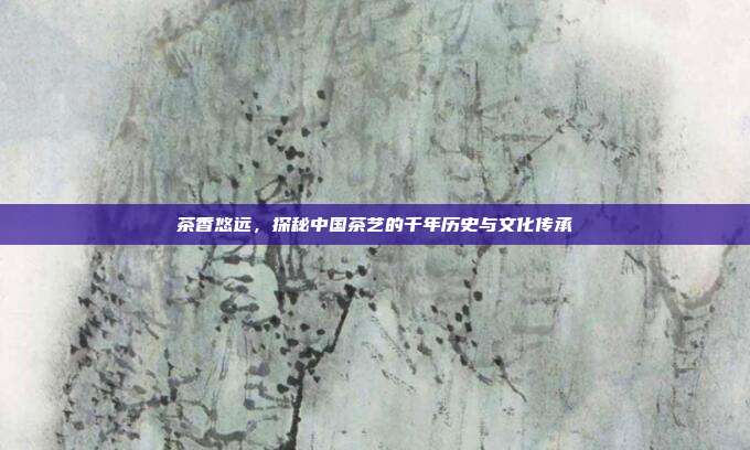 茶香悠远，探秘中国茶艺的千年历史与文化传承