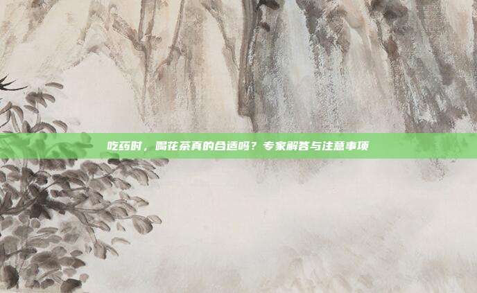 吃药时，喝花茶真的合适吗？专家解答与注意事项