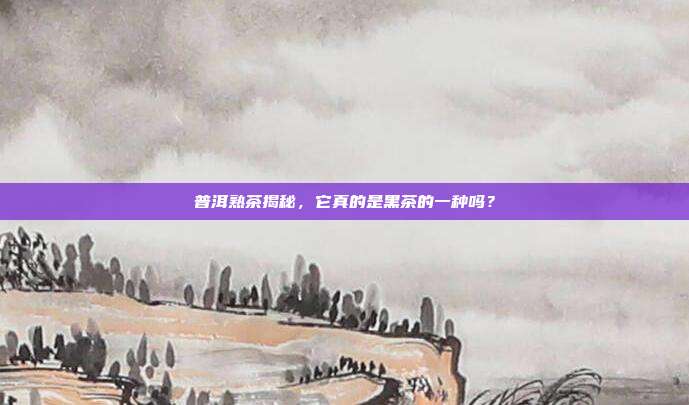 普洱熟茶揭秘，它真的是黑茶的一种吗？