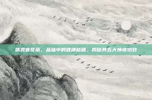 铁观音花茶，品味中的健康秘籍，揭秘其五大神奇功效