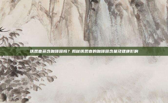 铁观音茶含咖啡因吗？揭秘铁观音的咖啡因含量及健康影响