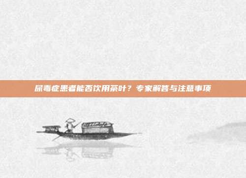 尿毒症患者能否饮用茶叶？专家解答与注意事项