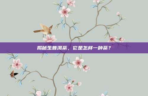 揭秘生普洱茶，它是怎样一种茶？