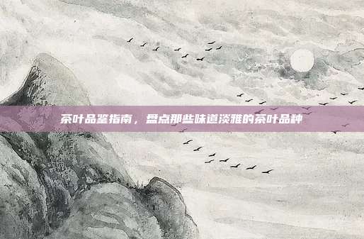 茶叶品鉴指南，盘点那些味道淡雅的茶叶品种