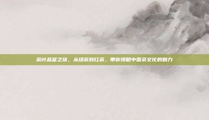 茶叶品鉴之旅，从绿茶到红茶，带你领略中国茶文化的魅力
