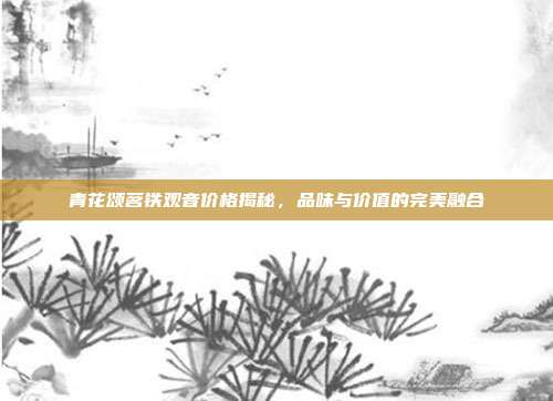青花颂茗铁观音价格揭秘，品味与价值的完美融合