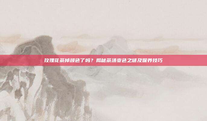 玫瑰花茶掉颜色了吗？揭秘茶汤变色之谜及保养技巧
