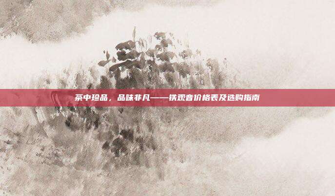 茶中珍品，品味非凡——铁观音价格表及选购指南