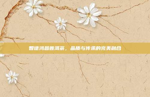 智德鸿昌普洱茶，品质与传承的完美融合