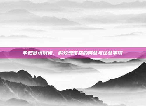 孕妇梦境解析，喝玫瑰花茶的寓意与注意事项