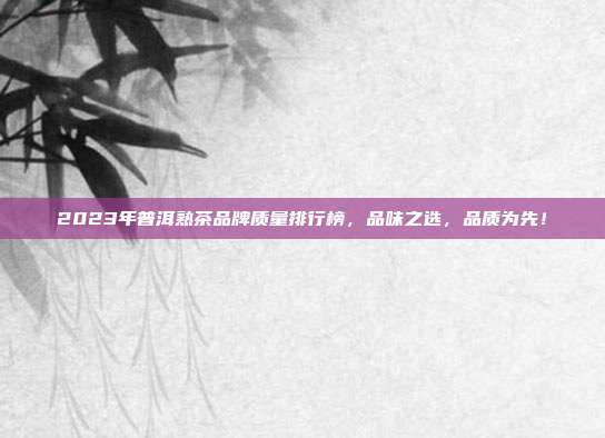 2023年普洱熟茶品牌质量排行榜，品味之选，品质为先！