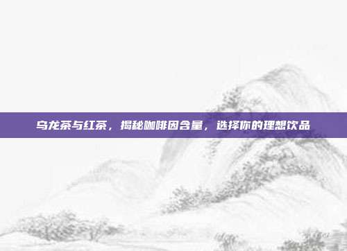 乌龙茶与红茶，揭秘咖啡因含量，选择你的理想饮品