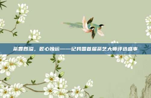 茶香四溢，匠心独运——记我国首届茶艺大师评选盛事