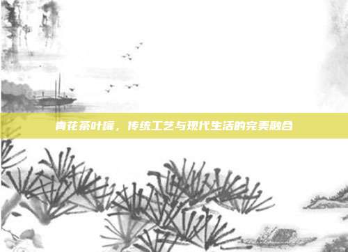 青花茶叶罐，传统工艺与现代生活的完美融合
