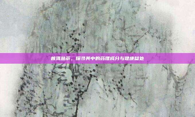 普洱熟茶，探寻其中的药理成分与健康益处