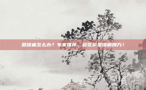 喉咙痛怎么办？专家推荐，菊花茶是缓解良方！