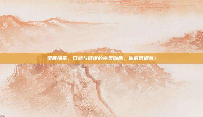 栗香绿茶，口感与健康的完美融合，你值得拥有！