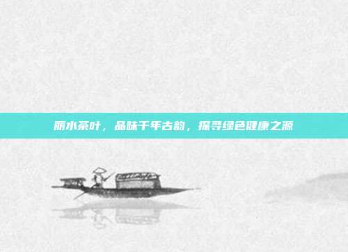 丽水茶叶，品味千年古韵，探寻绿色健康之源