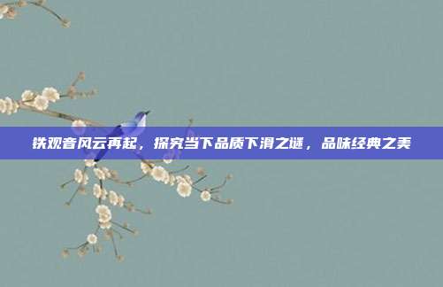 铁观音风云再起，探究当下品质下滑之谜，品味经典之美