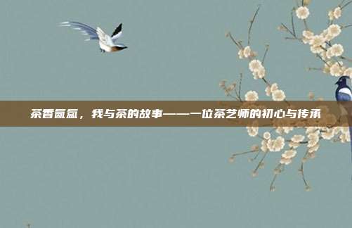 茶香氤氲，我与茶的故事——一位茶艺师的初心与传承