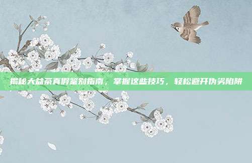 揭秘大益茶真假鉴别指南，掌握这些技巧，轻松避开伪劣陷阱