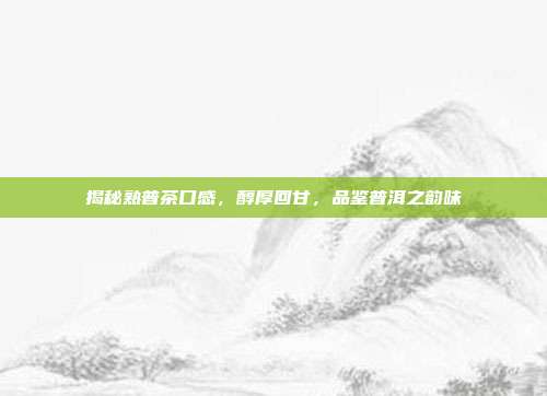 揭秘熟普茶口感，醇厚回甘，品鉴普洱之韵味