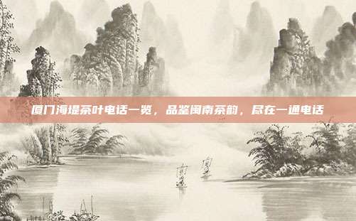 厦门海堤茶叶电话一览，品鉴闽南茶韵，尽在一通电话