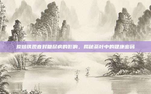 炭焙铁观音对糖尿病的影响，揭秘茶叶中的健康密码