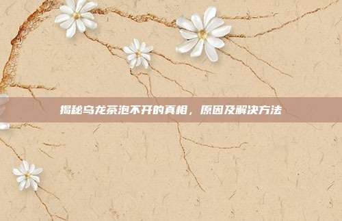 揭秘乌龙茶泡不开的真相，原因及解决方法