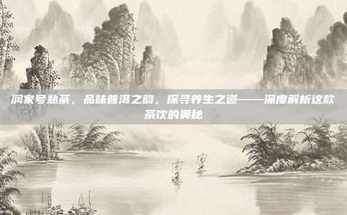 润家号熟茶，品味普洱之韵，探寻养生之道——深度解析这款茶饮的奥秘