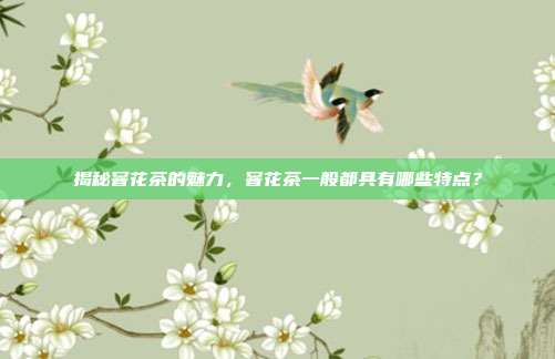 揭秘窨花茶的魅力，窨花茶一般都具有哪些特点？