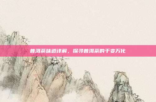 普洱茶味道详解，探寻普洱茶的千变万化