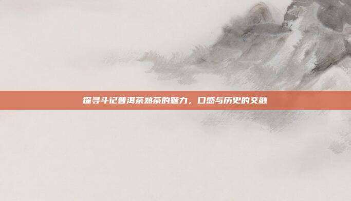 探寻斗记普洱茶熟茶的魅力，口感与历史的交融