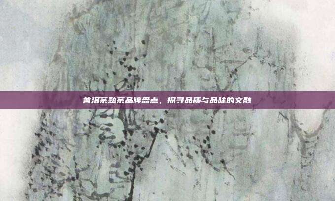 普洱茶熟茶品牌盘点，探寻品质与品味的交融
