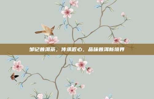 邹记普洱茶，传承匠心，品味普洱新境界