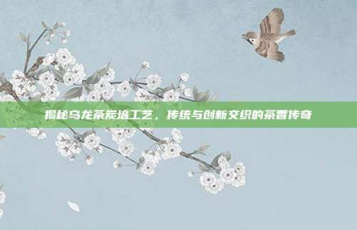 揭秘乌龙茶炭培工艺，传统与创新交织的茶香传奇