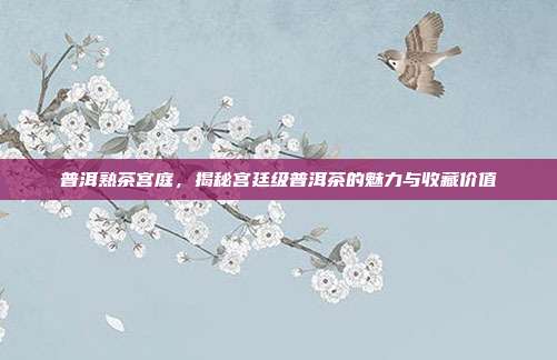普洱熟茶宫庭，揭秘宫廷级普洱茶的魅力与收藏价值