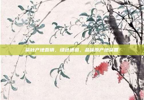 茶叶产地直销，绿色通道，品味原产地茶香