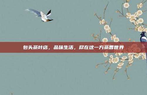 包头茶叶店，品味生活，尽在这一方茶香世界