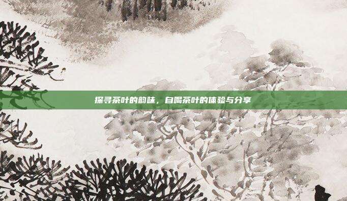 探寻茶叶的韵味，自喝茶叶的体验与分享