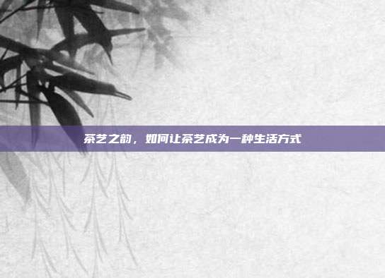 茶艺之韵，如何让茶艺成为一种生活方式