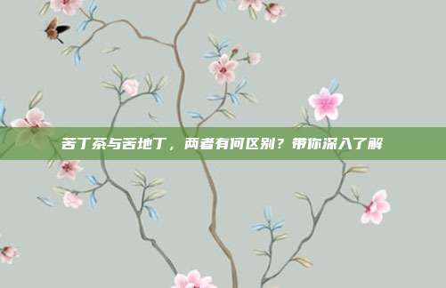 苦丁茶与苦地丁，两者有何区别？带你深入了解