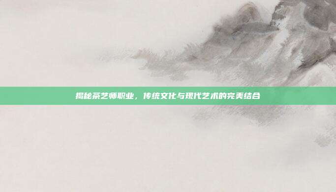 揭秘茶艺师职业，传统文化与现代艺术的完美结合